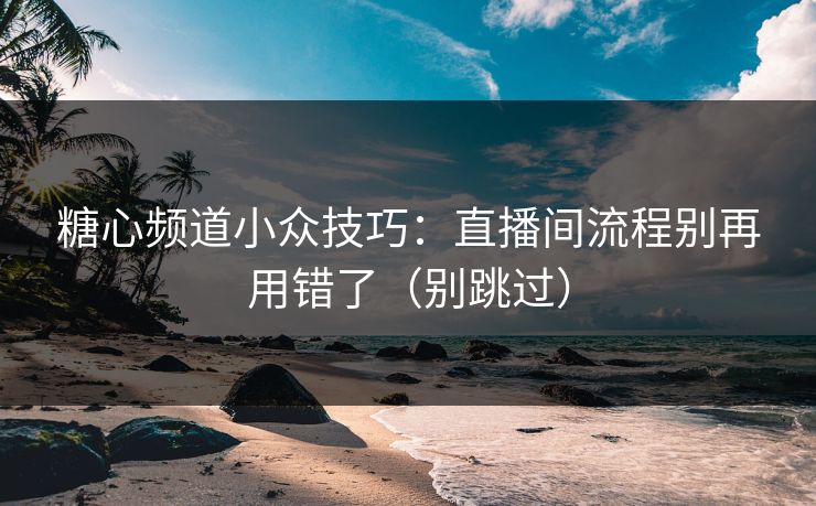 糖心频道小众技巧：直播间流程别再用错了（别跳过）