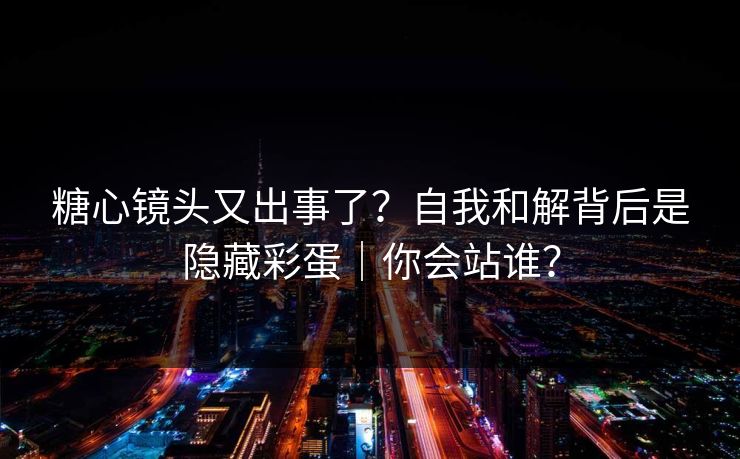 糖心镜头又出事了?自我和解背后是隐藏彩蛋|你会站谁? 糖心镜头又出事了?自我和解背后是隐藏彩蛋|你会站谁?
